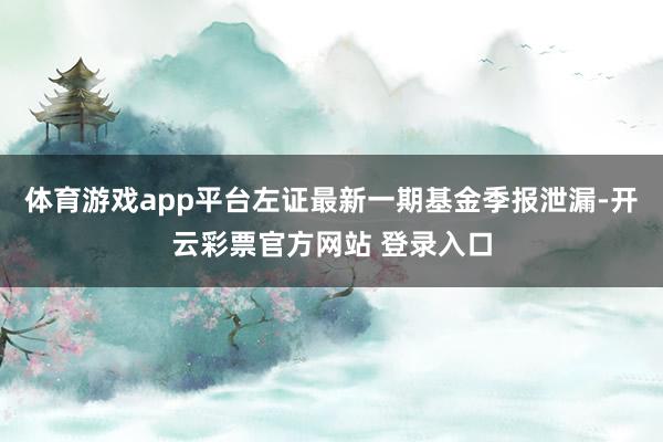 体育游戏app平台左证最新一期基金季报泄漏-开云彩票官方网站 登录入口
