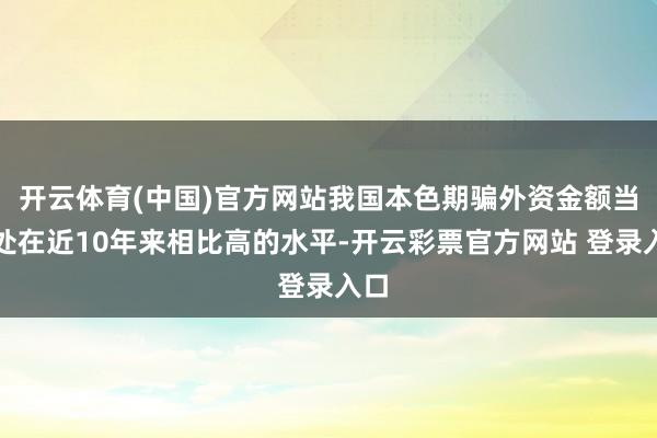 开云体育(中国)官方网站我国本色期骗外资金额当今处在近10年来相比高的水平-开云彩票官方网站 登录入口