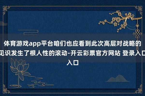 体育游戏app平台咱们也应看到此次高层对战略的见识发生了根人性的滚动-开云彩票官方网站 登录入口