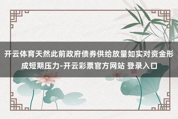 开云体育天然此前政府债券供给放量如实对资金形成短期压力-开云彩票官方网站 登录入口