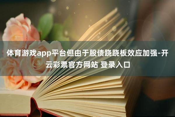体育游戏app平台但由于股债跷跷板效应加强-开云彩票官方网站 登录入口