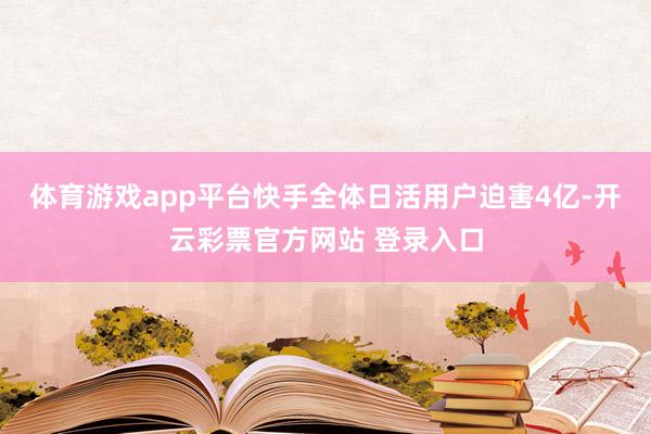 体育游戏app平台快手全体日活用户迫害4亿-开云彩票官方网站 登录入口
