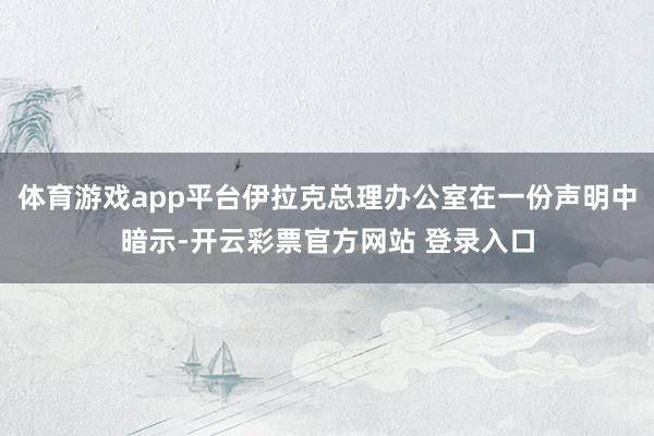体育游戏app平台伊拉克总理办公室在一份声明中暗示-开云彩票官方网站 登录入口