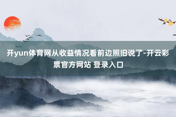 开yun体育网从收益情况看前边照旧说了-开云彩票官方网站 登录入口