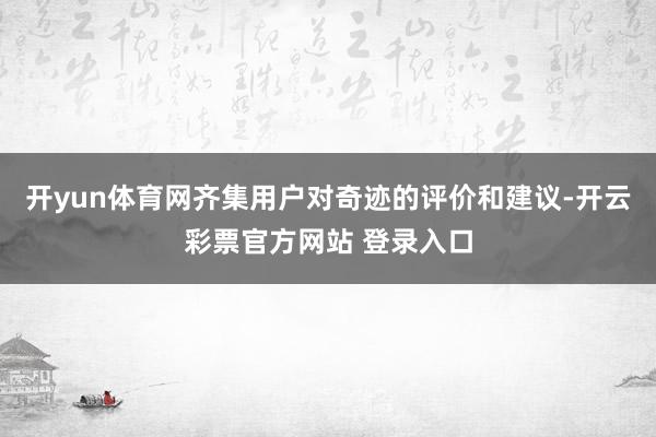 开yun体育网齐集用户对奇迹的评价和建议-开云彩票官方网站 登录入口