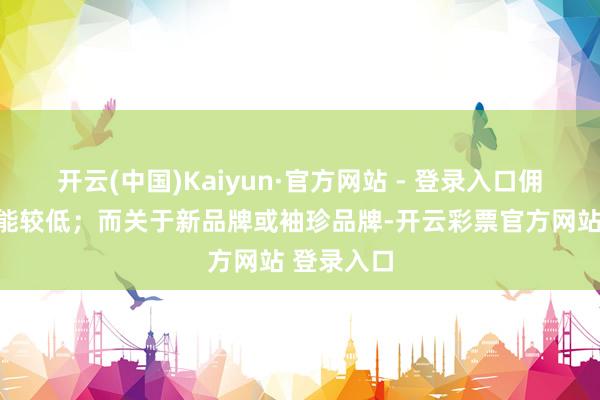 开云(中国)Kaiyun·官方网站 - 登录入口佣金比例可能较低;而关于新品牌或袖珍品牌-开云彩票官方网站 登录入口