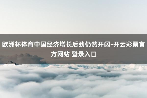欧洲杯体育中国经济增长后劲仍然开阔-开云彩票官方网站 登录入口