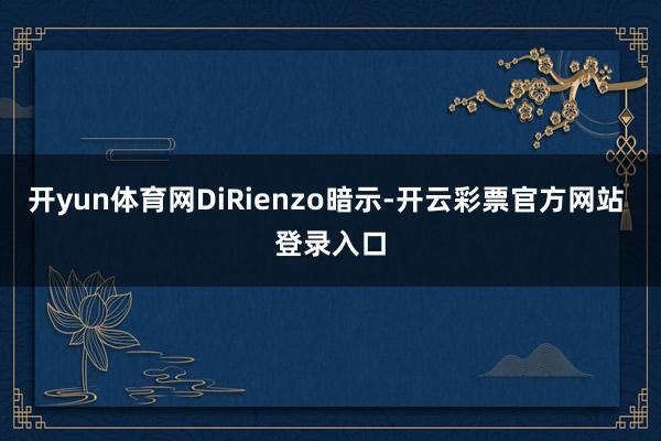 开yun体育网DiRienzo暗示-开云彩票官方网站 登录入口