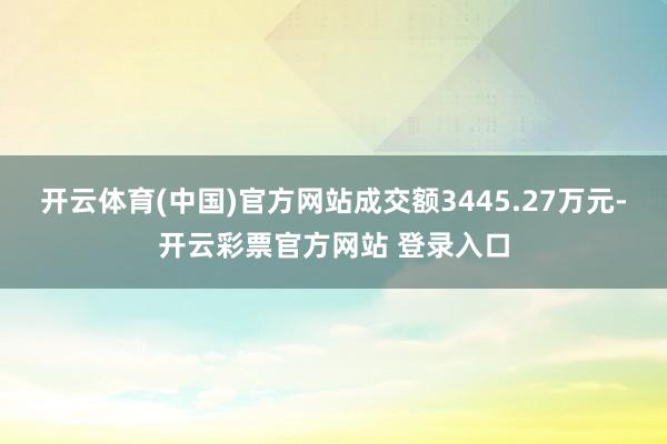 开云体育(中国)官方网站成交额3445.27万元-开云彩票官方网站 登录入口