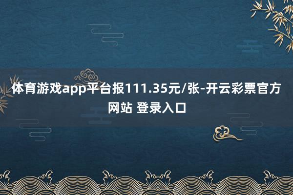 体育游戏app平台报111.35元/张-开云彩票官方网站 登录入口