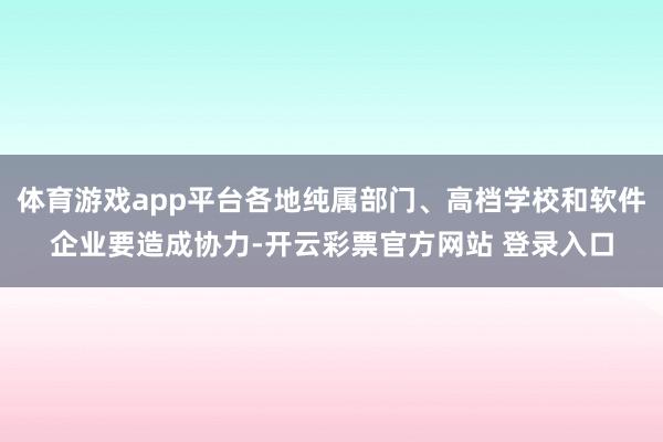 体育游戏app平台各地纯属部门、高档学校和软件企业要造成协力-开云彩票官方网站 登录入口