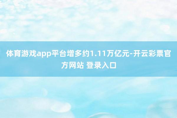 体育游戏app平台增多约1.11万亿元-开云彩票官方网站 登录入口