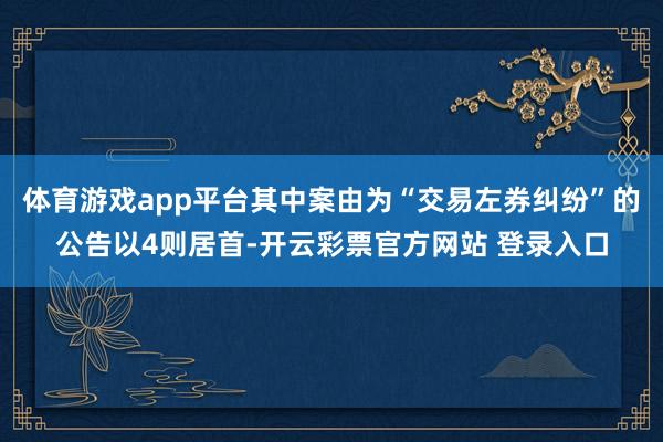 体育游戏app平台其中案由为“交易左券纠纷”的公告以4则居首-开云彩票官方网站 登录入口