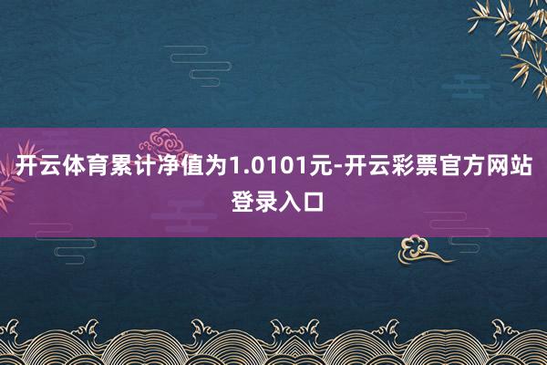开云体育累计净值为1.0101元-开云彩票官方网站 登录入口