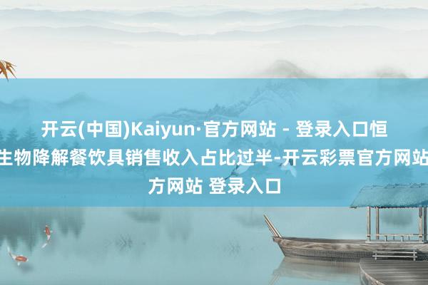 开云(中国)Kaiyun·官方网站 - 登录入口恒鑫生计可生物降解餐饮具销售收入占比过半-开云彩票官方网站 登录入口