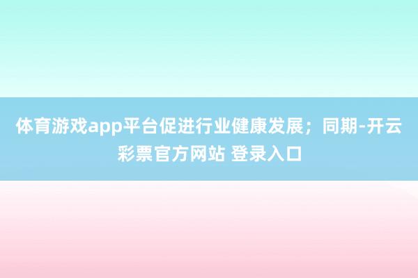 体育游戏app平台促进行业健康发展；同期-开云彩票官方网站 登录入口
