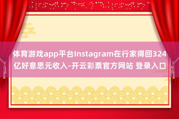 体育游戏app平台Instagram在行家得回324亿好意思元收入-开云彩票官方网站 登录入口