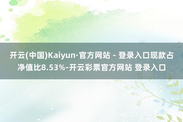 开云(中国)Kaiyun·官方网站 - 登录入口现款占净值比8.53%-开云彩票官方网站 登录入口