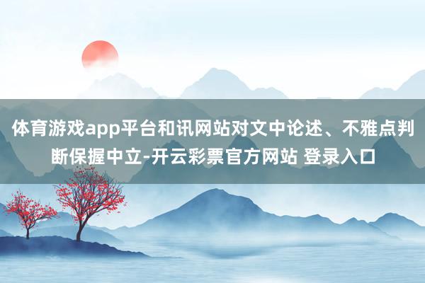 体育游戏app平台和讯网站对文中论述、不雅点判断保握中立-开云彩票官方网站 登录入口