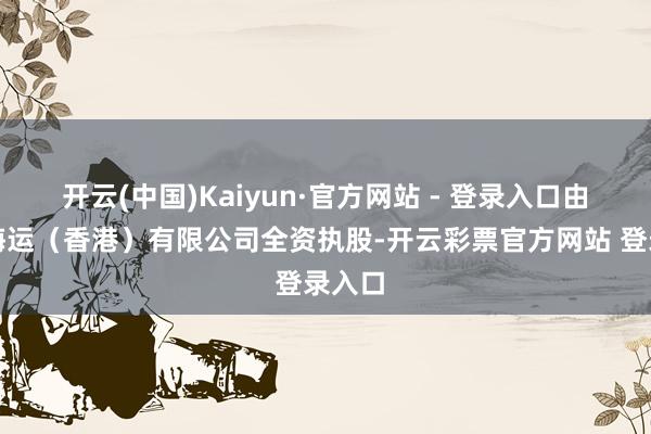 开云(中国)Kaiyun·官方网站 - 登录入口由中远海运（香港）有限公司全资执股-开云彩票官方网站 登录入口