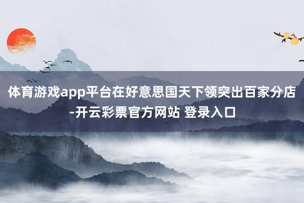 体育游戏app平台在好意思国天下领突出百家分店-开云彩票官方网站 登录入口