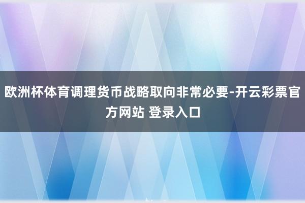 欧洲杯体育调理货币战略取向非常必要-开云彩票官方网站 登录入口