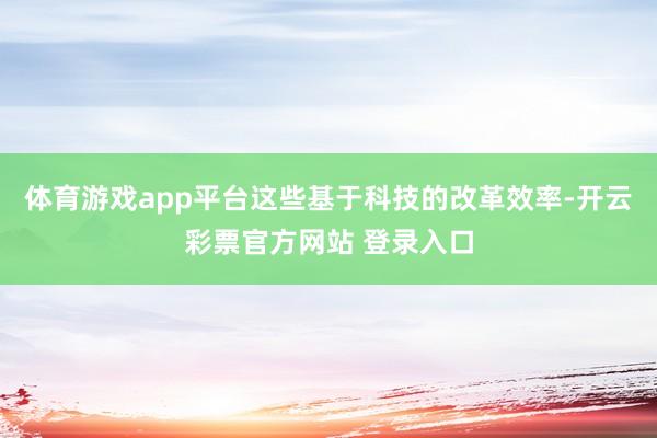 体育游戏app平台这些基于科技的改革效率-开云彩票官方网站 登录入口