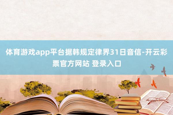 体育游戏app平台据韩规定律界31日音信-开云彩票官方网站 登录入口