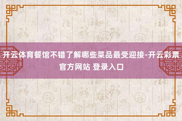 开云体育餐馆不错了解哪些菜品最受迎接-开云彩票官方网站 登录入口