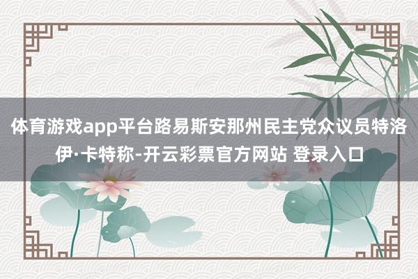 体育游戏app平台路易斯安那州民主党众议员特洛伊·卡特称-开云彩票官方网站 登录入口