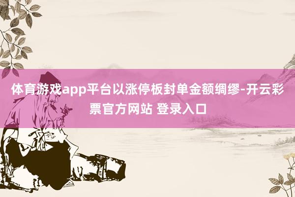体育游戏app平台以涨停板封单金额绸缪-开云彩票官方网站 登录入口
