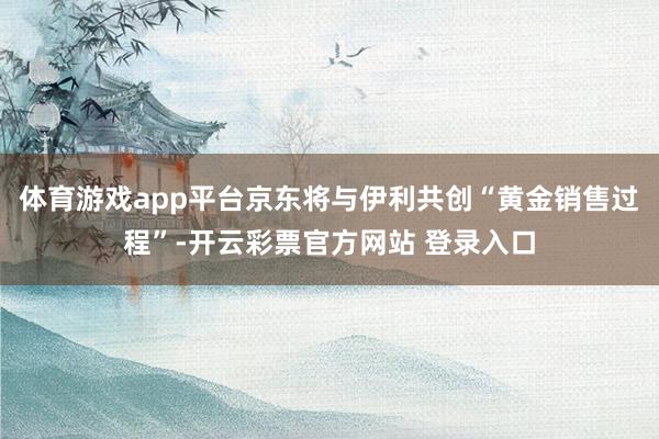 体育游戏app平台京东将与伊利共创“黄金销售过程”-开云彩票官方网站 登录入口
