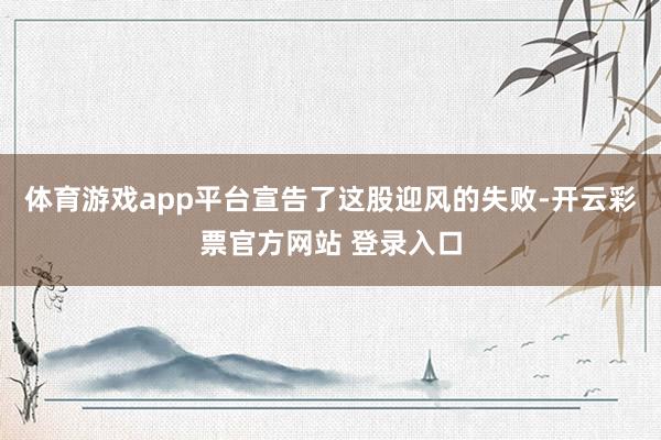 体育游戏app平台宣告了这股迎风的失败-开云彩票官方网站 登录入口