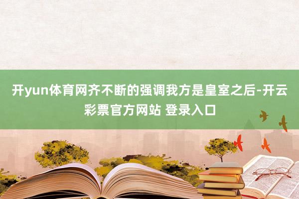 开yun体育网齐不断的强调我方是皇室之后-开云彩票官方网站 登录入口