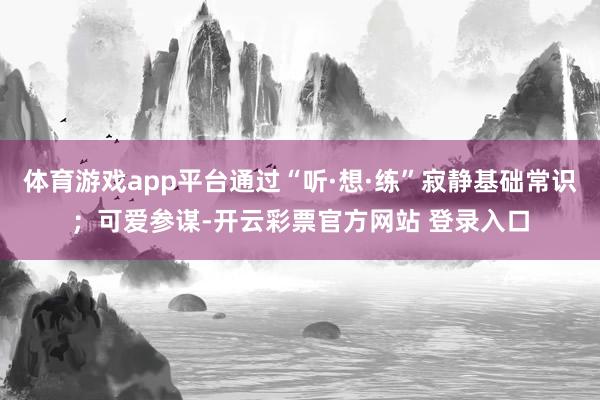体育游戏app平台通过“听·想·练”寂静基础常识；可爱参谋-开云彩票官方网站 登录入口