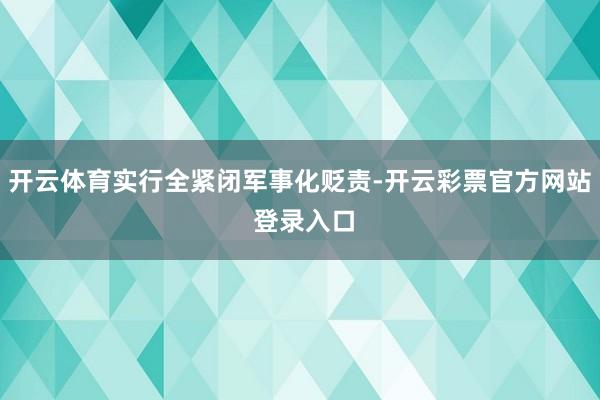 开云体育实行全紧闭军事化贬责-开云彩票官方网站 登录入口