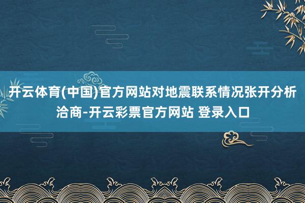 开云体育(中国)官方网站对地震联系情况张开分析洽商-开云彩票官方网站 登录入口
