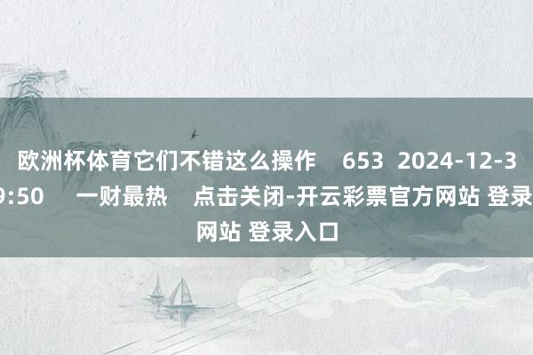 欧洲杯体育它们不错这么操作    653  2024-12-30 19:50     一财最热    点击关闭-开云彩票官方网站 登录入口