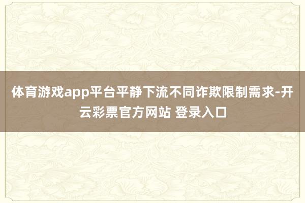 体育游戏app平台平静下流不同诈欺限制需求-开云彩票官方网站 登录入口