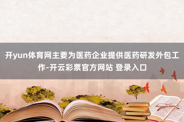 开yun体育网主要为医药企业提供医药研发外包工作-开云彩票官方网站 登录入口