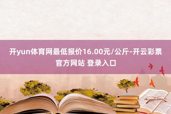 开yun体育网最低报价16.00元/公斤-开云彩票官方网站 登录入口
