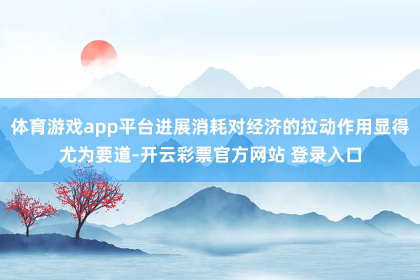 体育游戏app平台进展消耗对经济的拉动作用显得尤为要道-开云彩票官方网站 登录入口