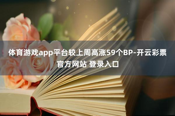 体育游戏app平台较上周高涨59个BP-开云彩票官方网站 登录入口