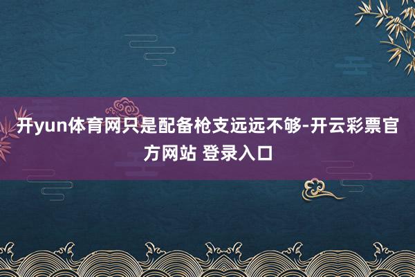 开yun体育网只是配备枪支远远不够-开云彩票官方网站 登录入口