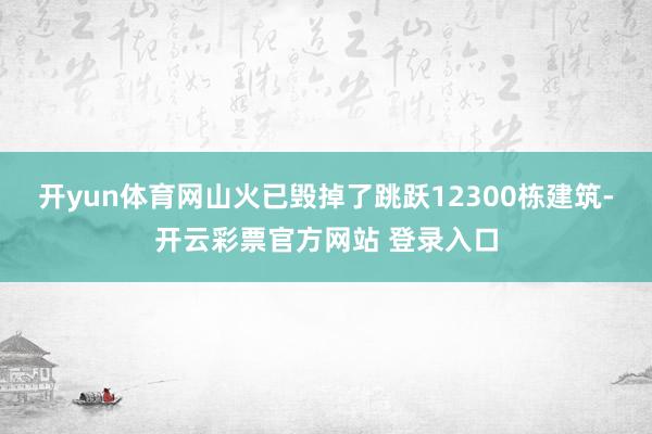 开yun体育网山火已毁掉了跳跃12300栋建筑-开云彩票官方网站 登录入口