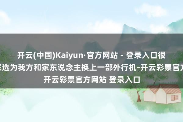开云(中国)Kaiyun·官方网站 - 登录入口很多东说念主会采选为我方和家东说念主换上一部外行机-开云彩票官方网站 登录入口