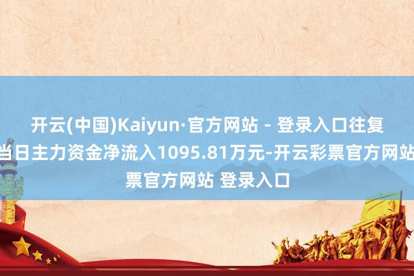 开云(中国)Kaiyun·官方网站 - 登录入口往复信息汇总当日主力资金净流入1095.81万元-开云彩票官方网站 登录入口