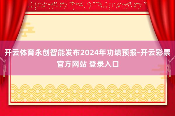 开云体育永创智能发布2024年功绩预报-开云彩票官方网站 登录入口