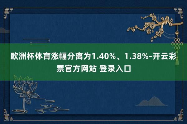 欧洲杯体育涨幅分离为1.40%、1.38%-开云彩票官方网站 登录入口