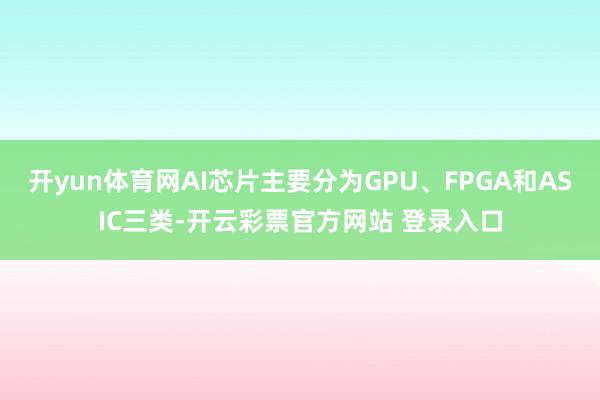开yun体育网AI芯片主要分为GPU、FPGA和ASIC三类-开云彩票官方网站 登录入口